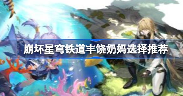 崩坏星穹铁道丰饶奶妈选哪个最好-崩坏星穹铁道丰饶奶妈选择攻略