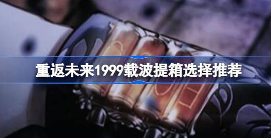 重返未来1999载波提箱选哪个-重返未来1999载波提箱选择一览